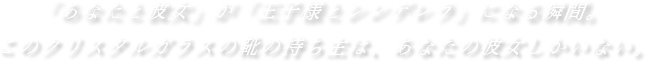 「あなたと彼女」が「王子様とシンデレラ」になる瞬間。このクリスタルガラスの持ち主は、あなたの彼女しかいない